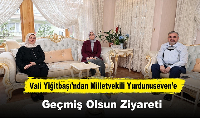 Vali Yiğitbaşı’ndan Milletvekili Yurdunuseven’e Geçmiş Olsun Ziyareti