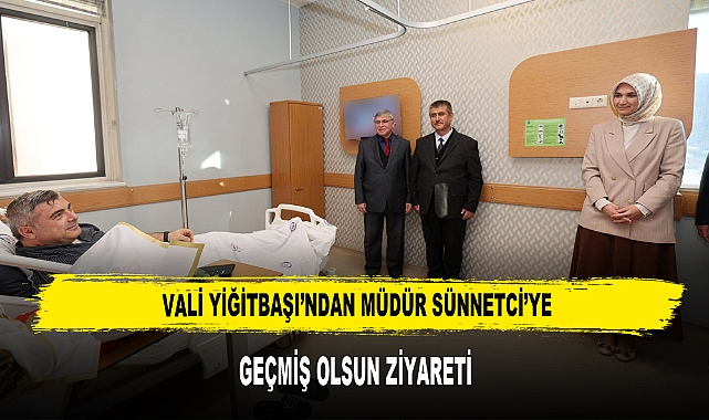 VALİ YİĞİTBAŞI’NDAN MÜDÜR SÜNNETCİ’YE GEÇMİŞ OLSUN ZİYARETİ