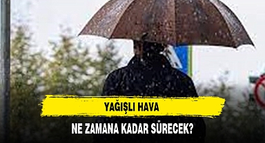 YAĞIŞLI HAVA NE ZAMANA KADAR SÜRECEK?