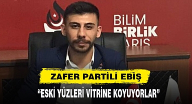 ZAFER PARTİLİ EBİŞ: “ESKİ YÜZLERİ VİTRİNE KOYUYORLAR”