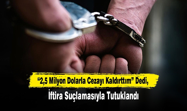 “2,5 Milyon Dolarla Cezayı Kaldırttım” Dedi, İftira Suçlamasıyla Tutuklandı