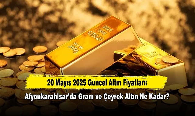 20 Mayıs 2025 Güncel Altın Fiyatları: Afyonkarahisar’da Gram ve Çeyrek Altın Ne Kadar?