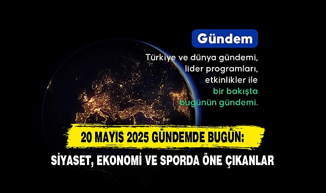20 Mayıs 2025 Gündemde Bugün: Siyaset, Ekonomi Ve Sporda Öne Çıkanlar