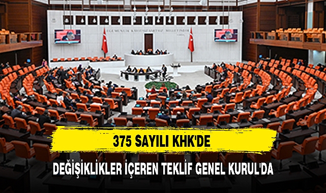 375 SAYILI KHK'DE DEĞİŞİKLİKLER İÇEREN TEKLİF GENEL KURUL'DA