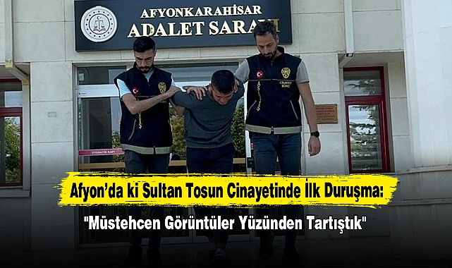 Afyon’da ki Sultan Tosun Cinayetinde İlk Duruşma: "Müstehcen Görüntüler Yüzünden Tartıştık"