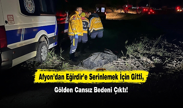 Afyon’dan Eğirdir’e Serinlemek İçin Gitti, Gölden Cansız Bedeni Çıktı!