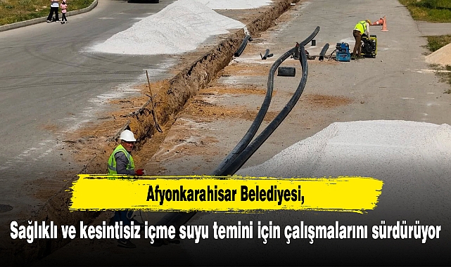 Afyonkarahisar Belediyesi, sağlıklı ve kesintisiz içme suyu temini için çalışmalarını sürdürüyor