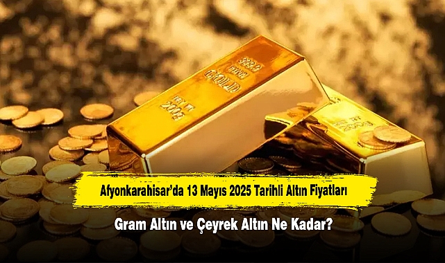Afyonkarahisar’da 13 Mayıs 2025 Tarihli Altın Fiyatları: Gram Altın ve Çeyrek Altın Ne Kadar?