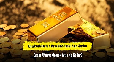 Afyonkarahisar’da 5 Mayıs 2025 Tarihli Altın Fiyatları: Gram Altın ve Çeyrek Altın Ne Kadar?