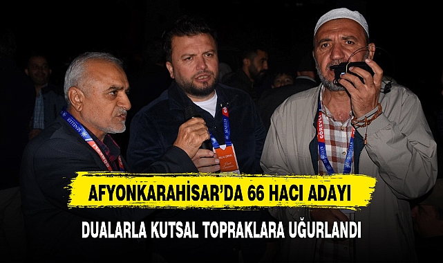 AFYONKARAHİSAR’DA 66 HACI ADAYI DUALARLA KUTSAL TOPRAKLARA UĞURLANDI