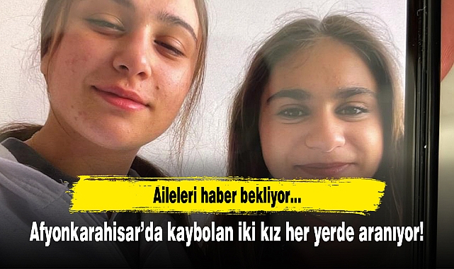 Afyonkarahisar’da kaybolan iki kız her yerde aranıyor!