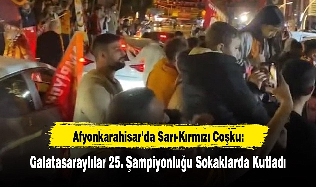 Afyonkarahisar’da Sarı-Kırmızı Coşku: Galatasaraylılar 25. Şampiyonluğu Sokaklarda Kutladı