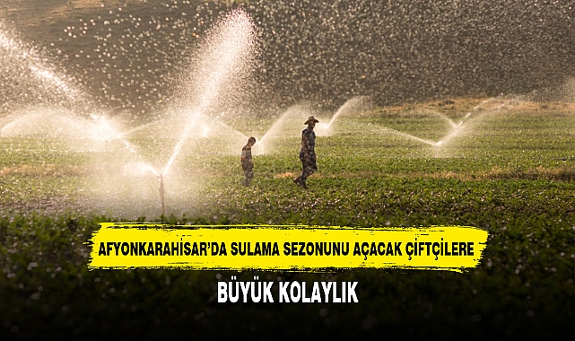 AFYONKARAHİSAR’DA SULAMA SEZONUNU AÇACAK ÇİFTÇİLERE BÜYÜK KOLAYLIK