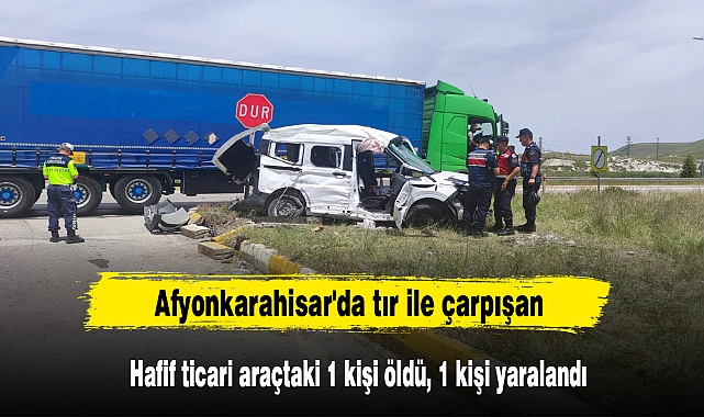 Afyonkarahisar'da tır ile çarpışan hafif ticari araçtaki 1 kişi öldü, 1 kişi yaralandı