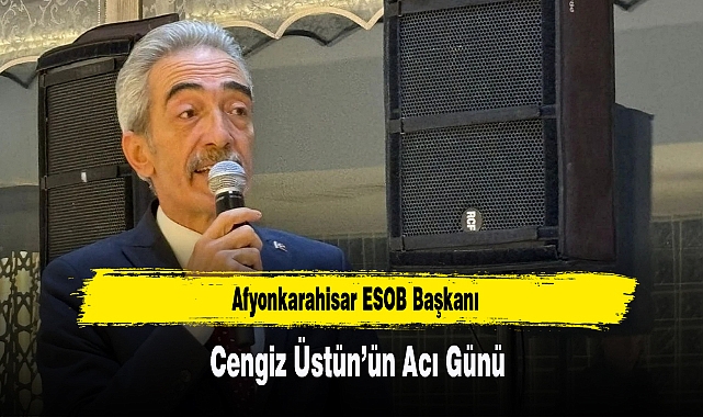 Afyonkarahisar ESOB Başkanı Cengiz Üstün’ün Acı Günü