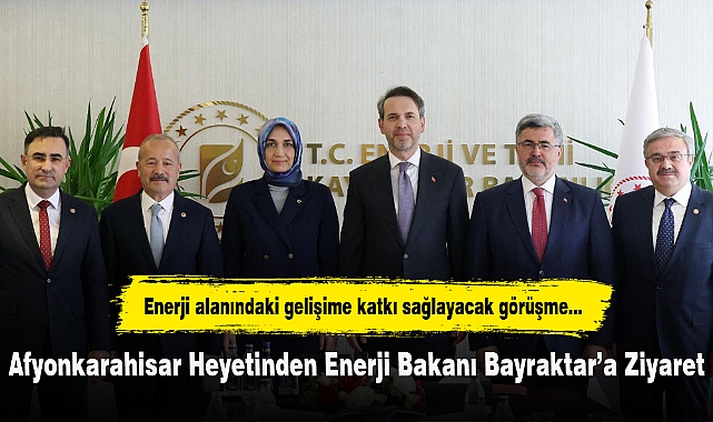 Afyonkarahisar Heyetinden Enerji Bakanı Bayraktar’a Ziyaret