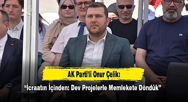 AK Parti'li Onur Çelik: “İcraatın İçinden: Dev Projelerle Memlekete Döndük”