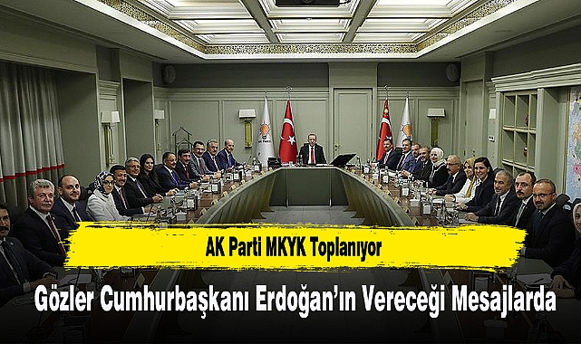 AK Parti MKYK Toplanıyor: Gözler Cumhurbaşkanı Erdoğan’ın Vereceği Mesajda