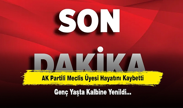 AK Partili Meclis Üyesi Hayatını Kaybetti: Genç Yaşta Kalbine Yenildi…
