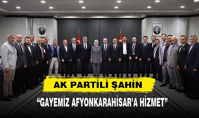 AK PARTİLİ ŞAHİN “GAYEMİZ AFYONKARAHİSAR’A HİZMET”