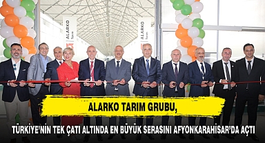 ALARKO TARIM GRUBU, TÜRKİYE’NİN TEK ÇATI ALTINDA EN BÜYÜK SERASINI AFYONKARAHİSAR’DA AÇTI