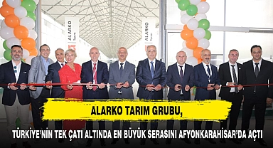 ALARKO TARIM GRUBU, TÜRKİYE’NİN TEK ÇATI ALTINDA EN BÜYÜK SERASINI AFYONKARAHİSAR’DA AÇTI