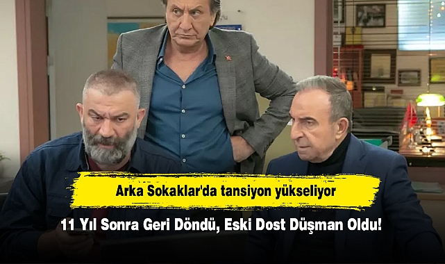 Arka Sokaklar'da tansiyon yükseliyor:  11 Yıl Sonra Geri Döndü, Eski Dost Düşman Oldu!