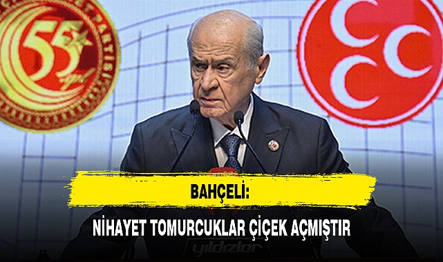 BAHÇELİ: NİHAYET TOMURCUKLAR ÇİÇEK AÇMIŞTIR