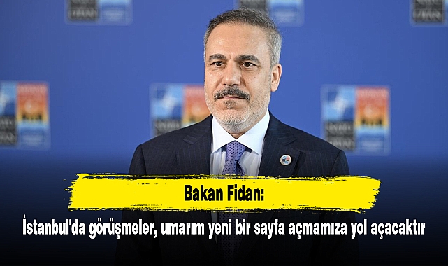 Bakan Fidan: İstanbul'da görüşmeler, umarım yeni bir sayfa açmamıza yol açacaktır