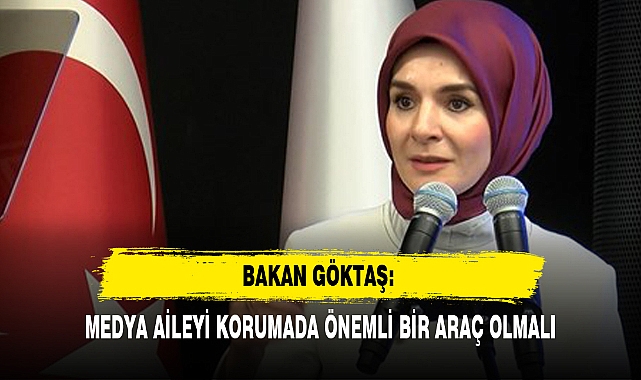 BAKAN GÖKTAŞ: MEDYA AİLEYİ KORUMADA ÖNEMLİ BİR ARAÇ OLMALI