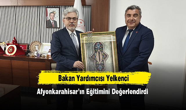 Bakan Yardımcısı Yelkenci Afyonkarahisar’ın Eğitimini Değerlendirdi