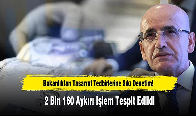 Bakanlıktan Tasarruf Tedbirlerine Sıkı Denetim! 2 Bin 160 Aykırı İşlem Tespit Edildi