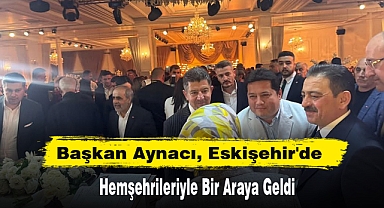 Başkan Aynacı, Eskişehir'de Hemşehrileriyle Bir Araya Geldi