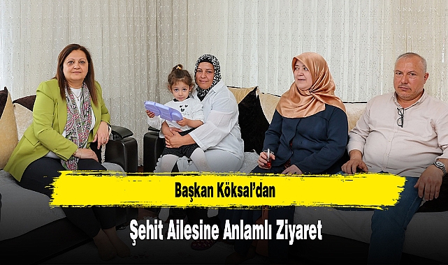 Başkan Köksal’dan Şehit Ailesine Anlamlı Ziyaret