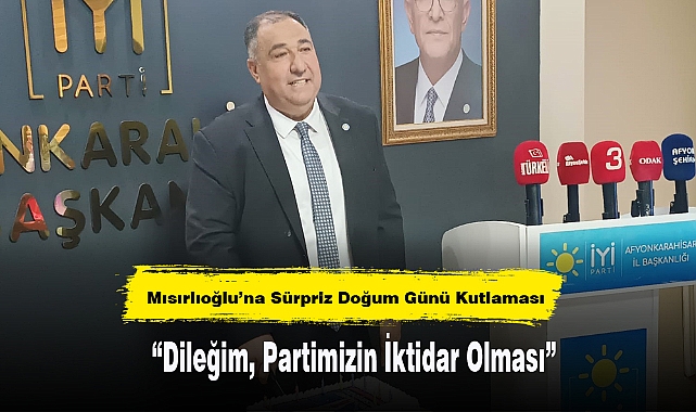 Başkan Mısırlıoğlu’na Sürpriz Doğum Günü Kutlaması:  “Dileğim, Partimizin İktidar Olması”
