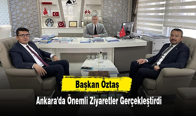 Başkan Öztaş Ankara'da Önemli Ziyaretler Gerçekleştirdi