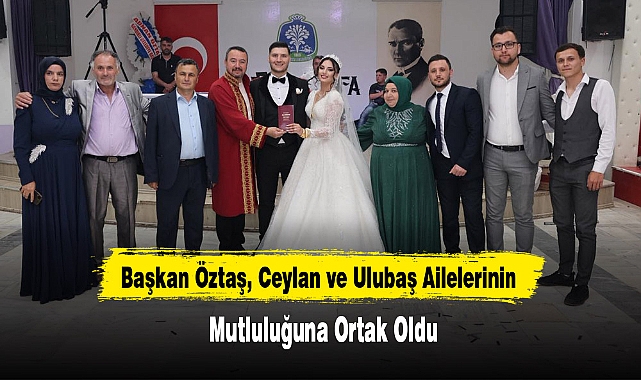 Başkan Öztaş, Ceylan ve Ulubaş Ailelerinin Mutluluğuna Ortak Oldu