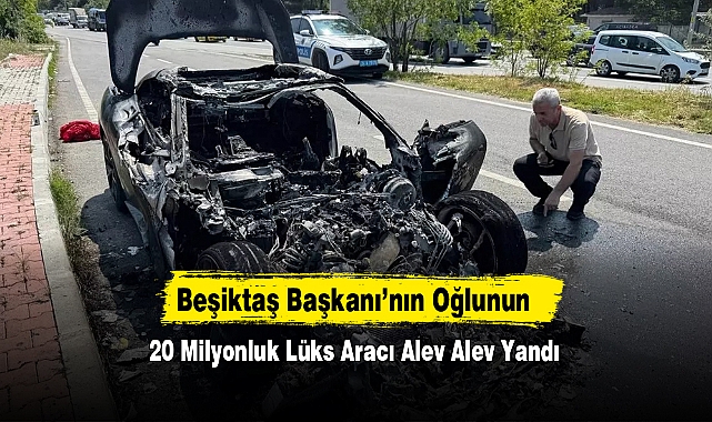 Beşiktaş Başkanı’nın Oğlunun 20 Milyonluk Lüks Aracı Alev Alev Yandı