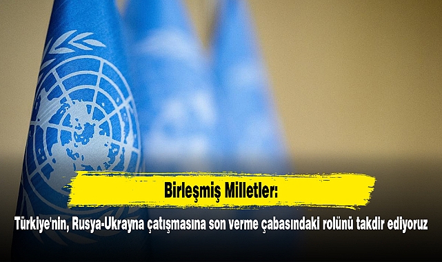 BM: Türkiye'nin, Rusya-Ukrayna çatışmasına son verme çabasındaki rolünü takdir ediyoruz