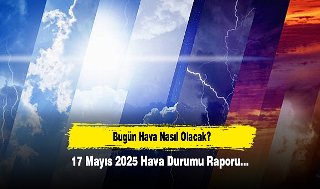 Bugün Hava Nasıl Olacak?  17 Mayıs 2025 Hava Durumu Raporu...