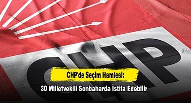 CHP'de Seçim Hamlesi: 30 Milletvekili Sonbaharda İstifa Edebilir