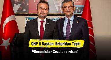 CHP İl Başkanı Erhan'dan Tepki: “Sorumlular Cezalandırılsın”