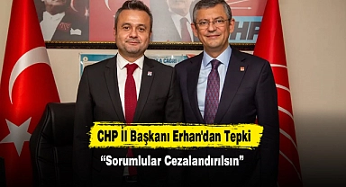 CHP İl Başkanı Erhan'dan Tepki: “Sorumlular Cezalandırılsın”