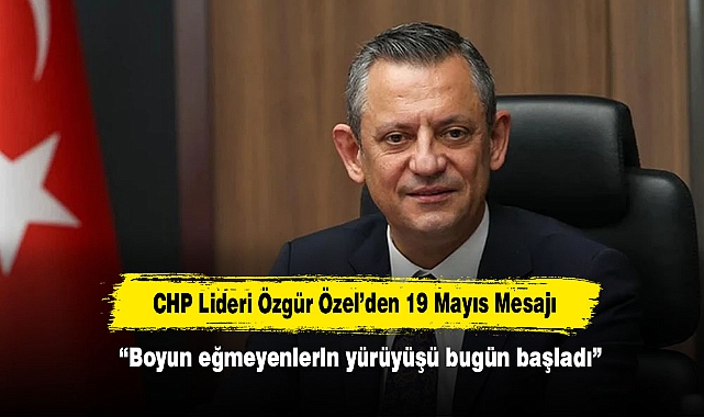 CHP Lideri Özgür Özel’den 19 Mayıs Mesajı “Boyun eğmeyenlerin yürüyüşü bugün başladı”