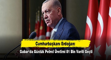 Cumhurbaşkanı Erdoğan: Gabar'da Günlük Petrol Üretimi 81 Bin Varili Geçti