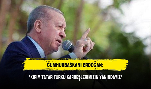 CUMHURBAŞKANI ERDOĞAN: "KIRIM TATAR TÜRKÜ KARDEŞLERİMİZİN YANINDAYIZ"