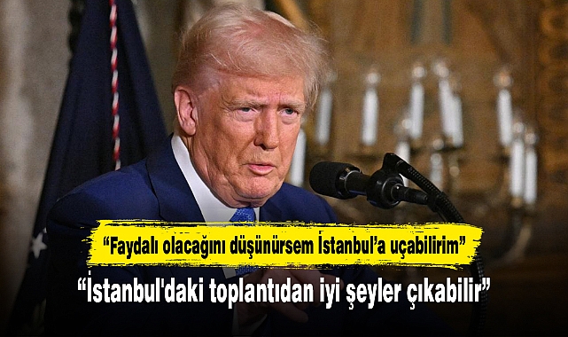 Donald Trump: İstanbul'daki toplantıdan iyi şeyler çıkabilir