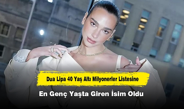 Dua Lipa 40 Yaş Altı Milyonerler Listesine En Genç Yaşta Giren İsim Oldu