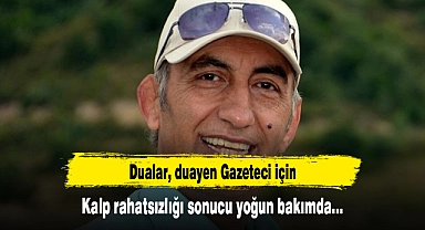 Dualar, duayen Gazeteci için... Kalp rahatsızlığı sonucu yoğun bakımda!