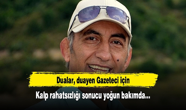 Dualar, duayen Gazeteci için... Kalp rahatsızlığı sonucu yoğun bakımda!